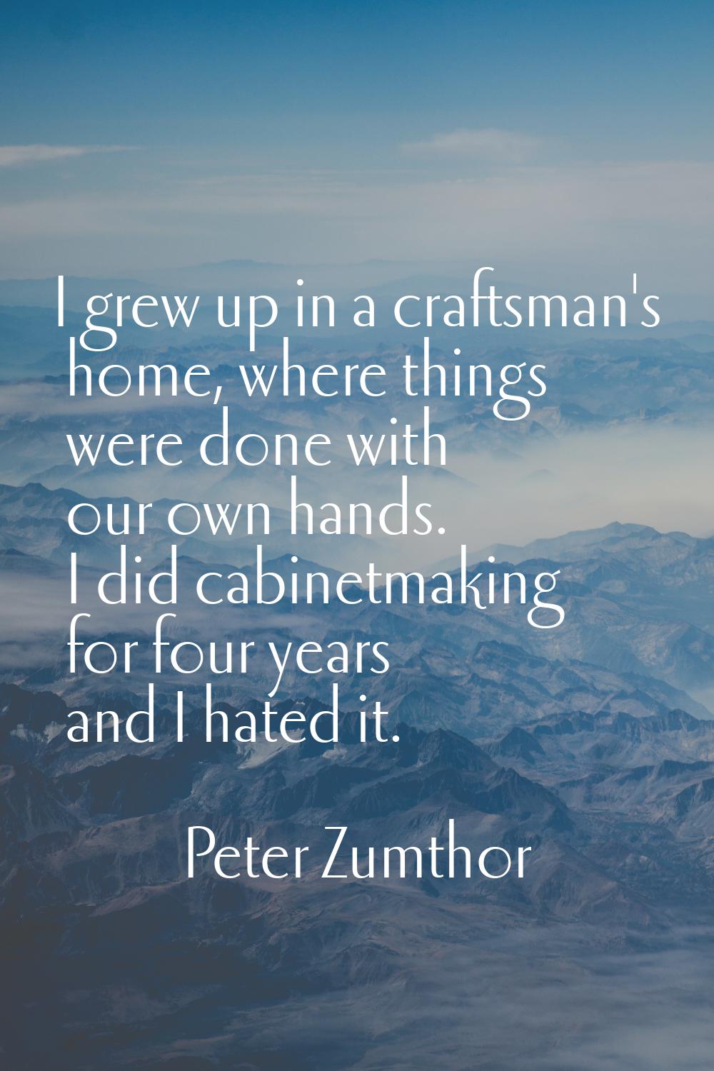 I grew up in a craftsman's home, where things were done with our own hands. I did cabinetmaking for
