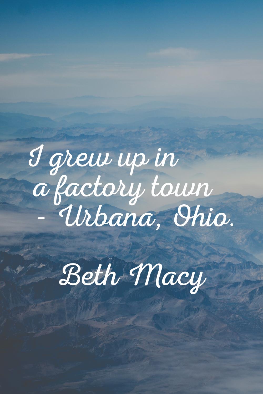 I grew up in a factory town - Urbana, Ohio.