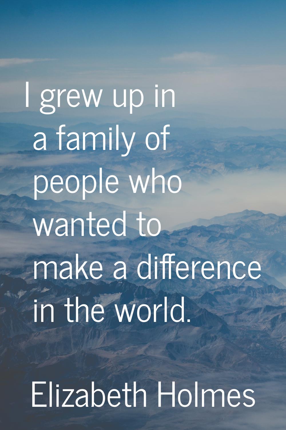 I grew up in a family of people who wanted to make a difference in the world.