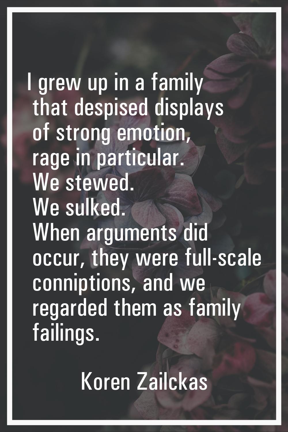 I grew up in a family that despised displays of strong emotion, rage in particular. We stewed. We s