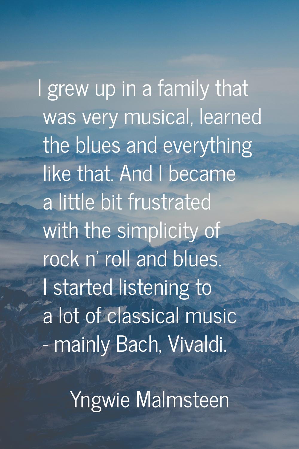 I grew up in a family that was very musical, learned the blues and everything like that. And I beca