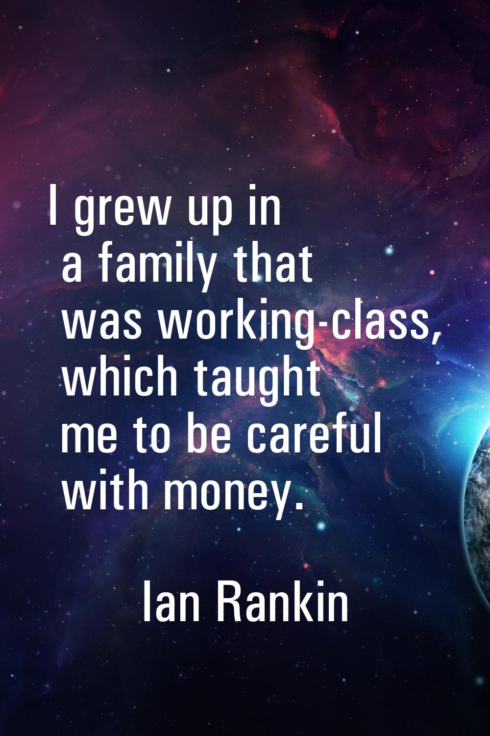 I grew up in a family that was working-class, which taught me to be careful with money.