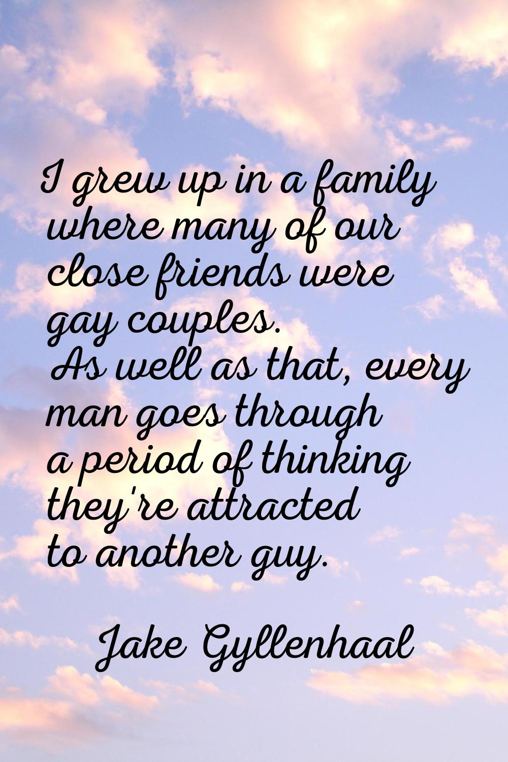 I grew up in a family where many of our close friends were gay couples. As well as that, every man 