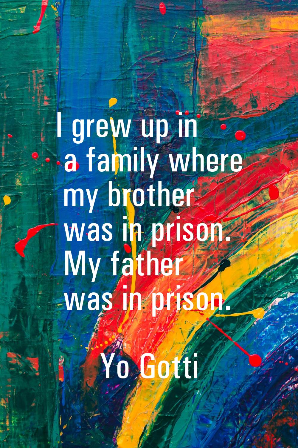 I grew up in a family where my brother was in prison. My father was in prison.