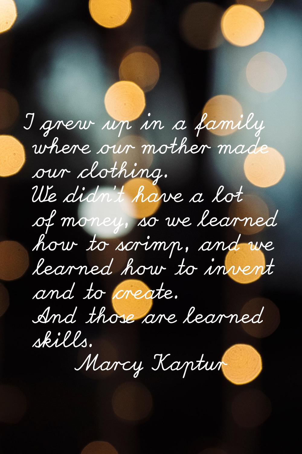 I grew up in a family where our mother made our clothing. We didn't have a lot of money, so we lear