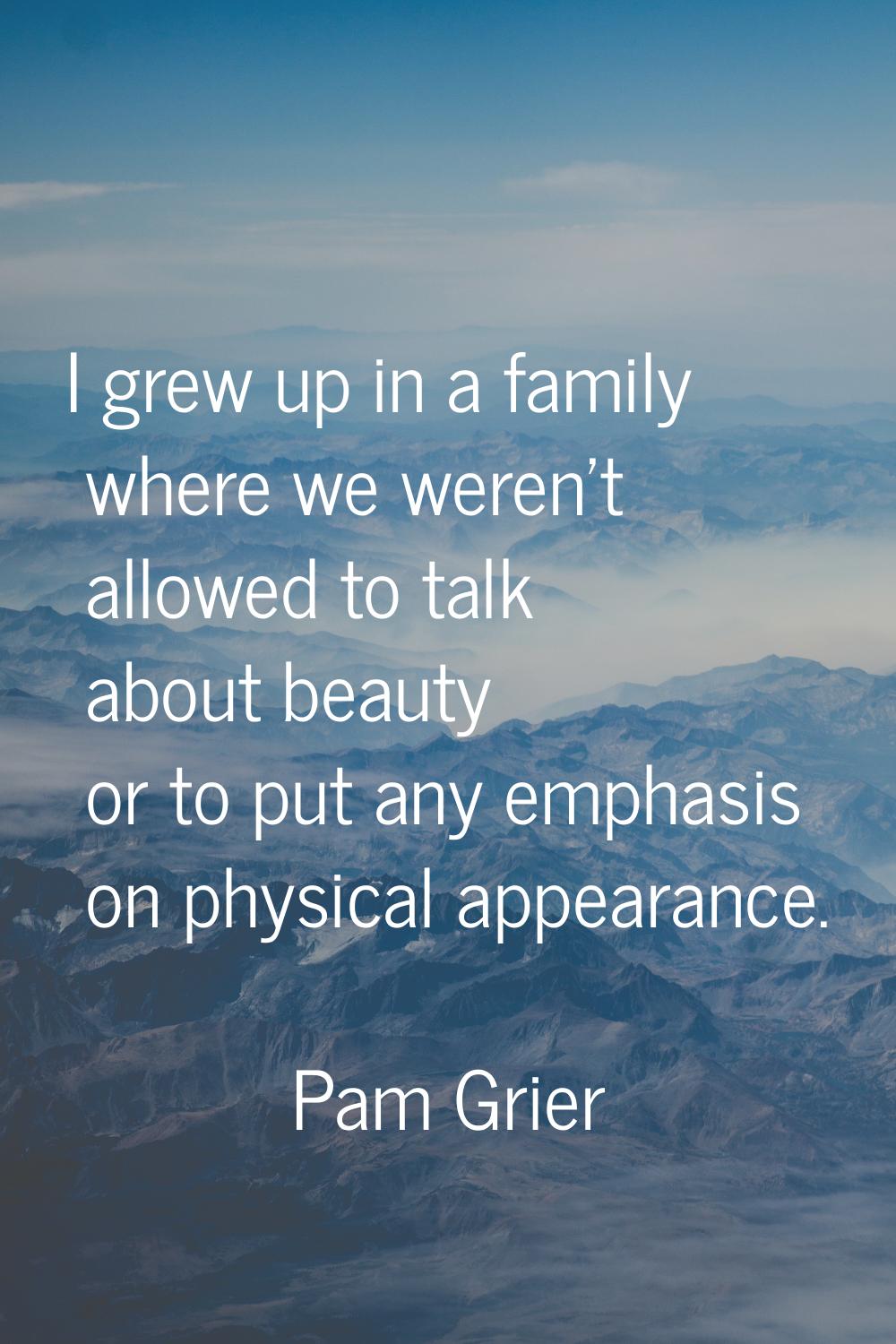 I grew up in a family where we weren't allowed to talk about beauty or to put any emphasis on physi