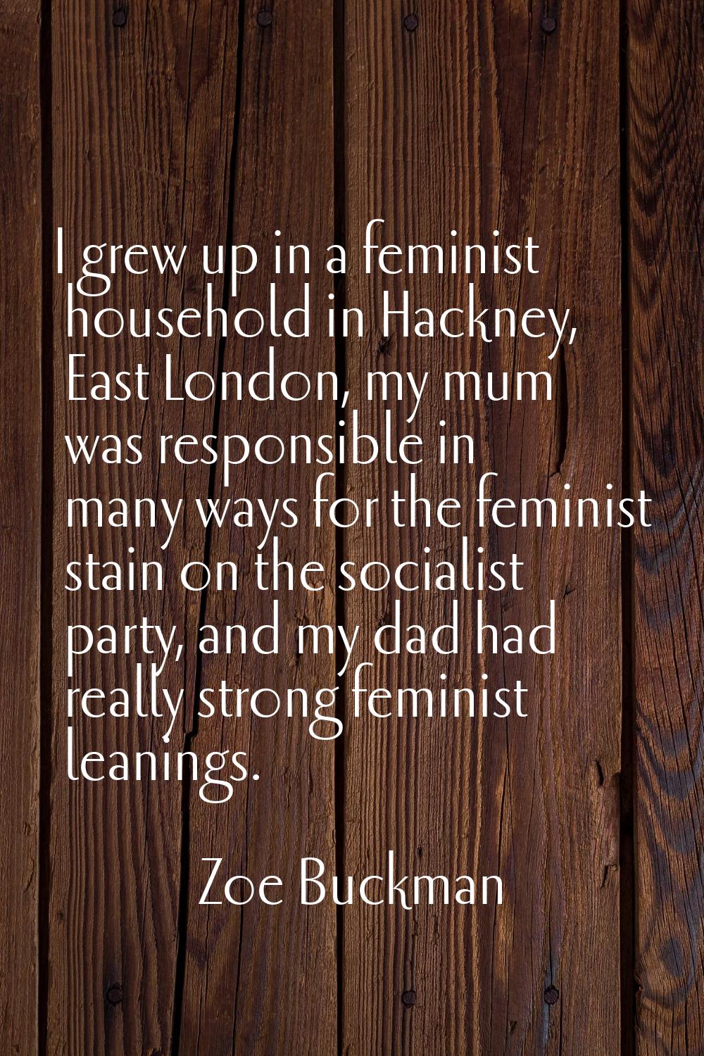 I grew up in a feminist household in Hackney, East London, my mum was responsible in many ways for 