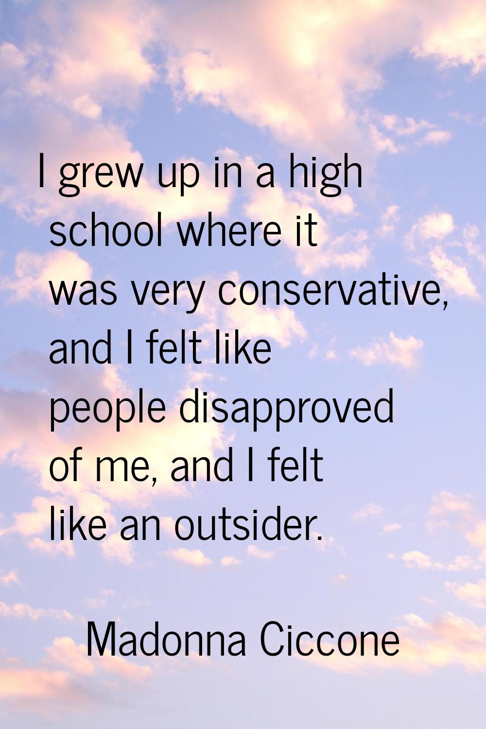 I grew up in a high school where it was very conservative, and I felt like people disapproved of me