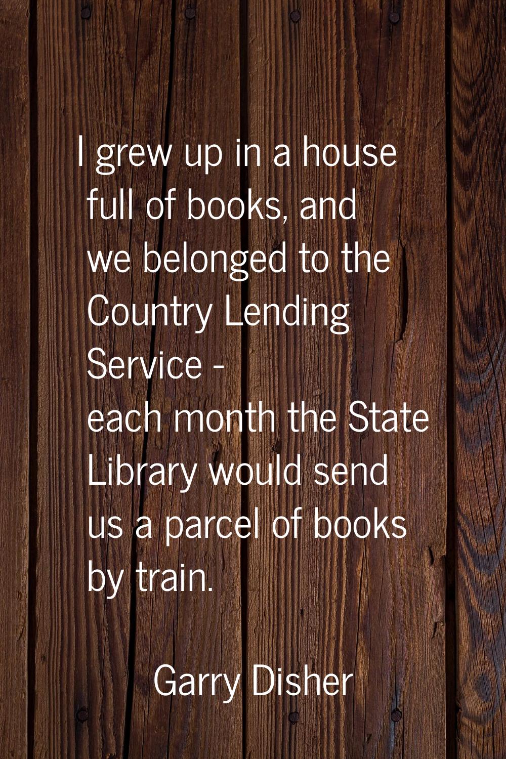 I grew up in a house full of books, and we belonged to the Country Lending Service - each month the
