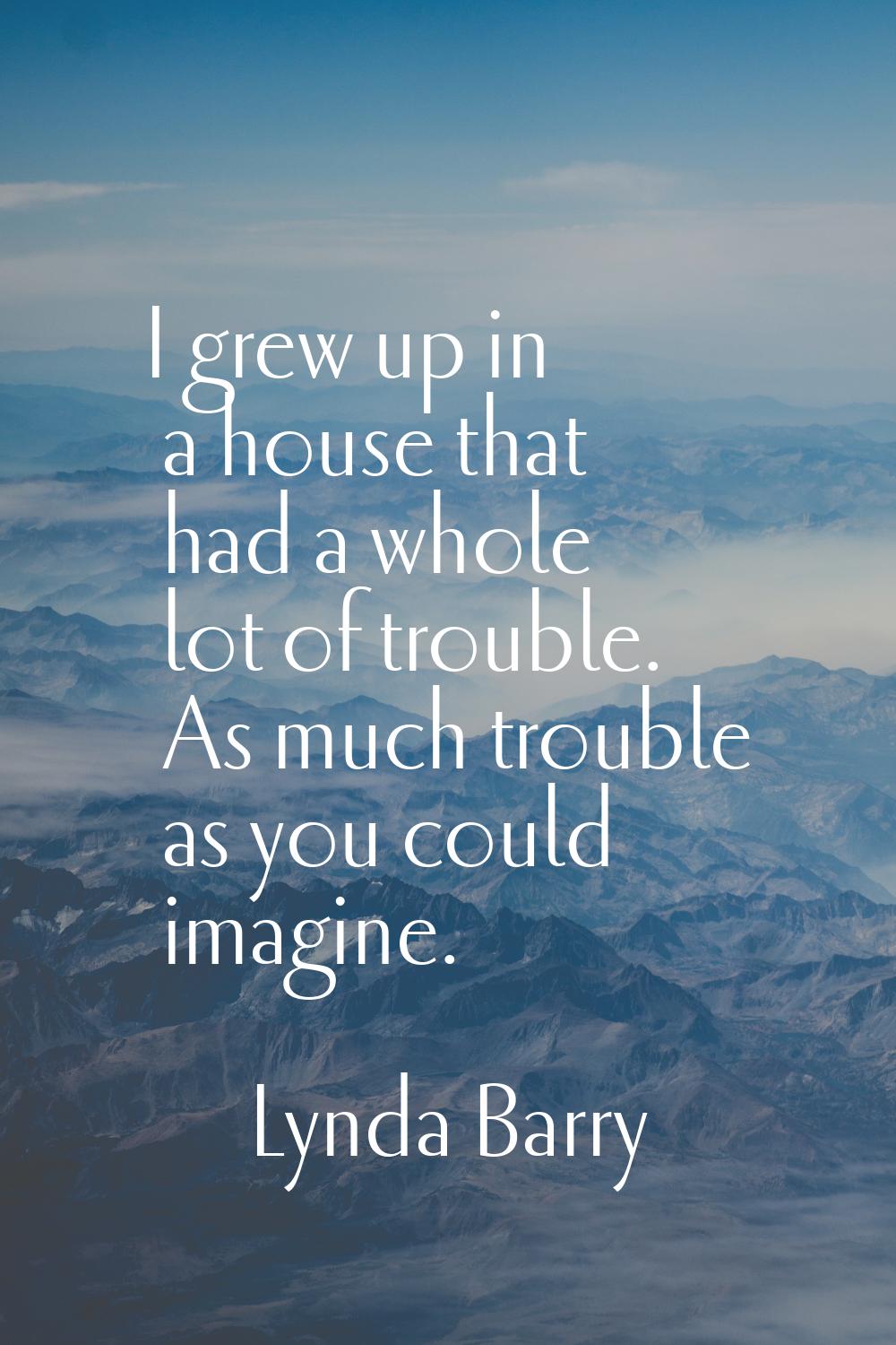 I grew up in a house that had a whole lot of trouble. As much trouble as you could imagine.