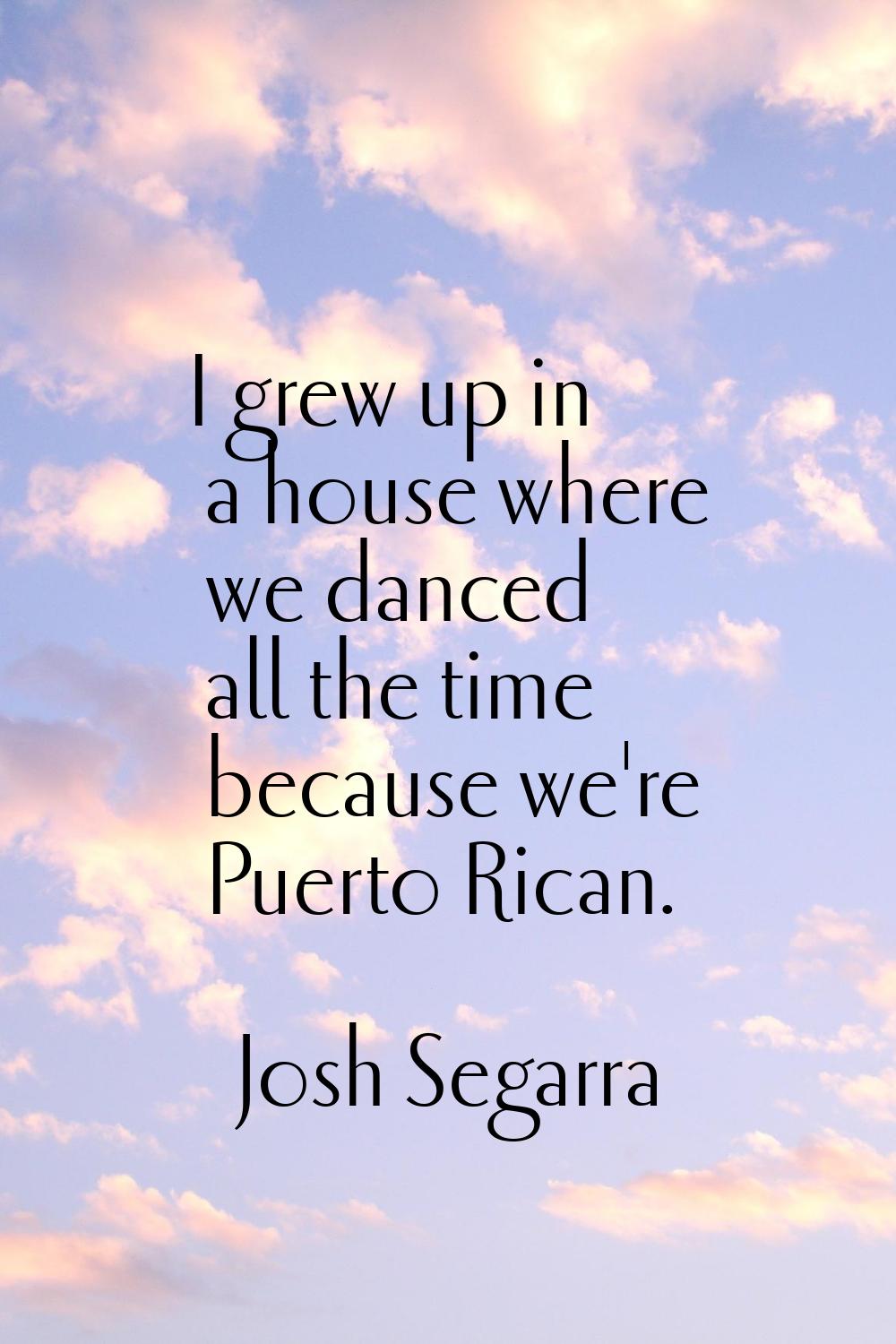 I grew up in a house where we danced all the time because we're Puerto Rican.