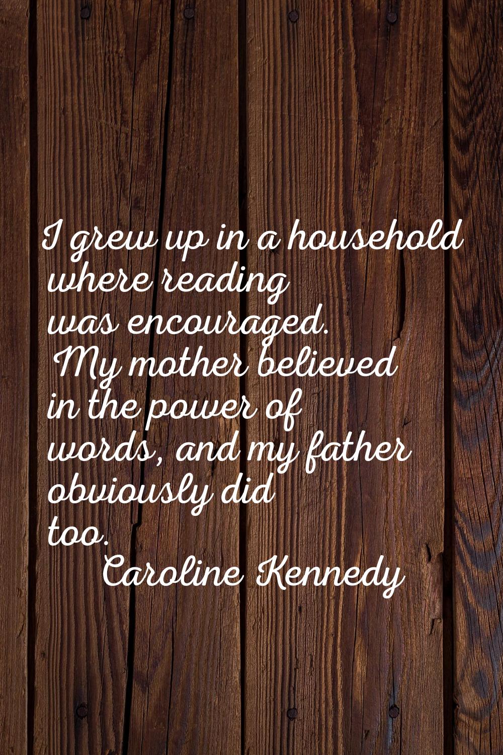 I grew up in a household where reading was encouraged. My mother believed in the power of words, an