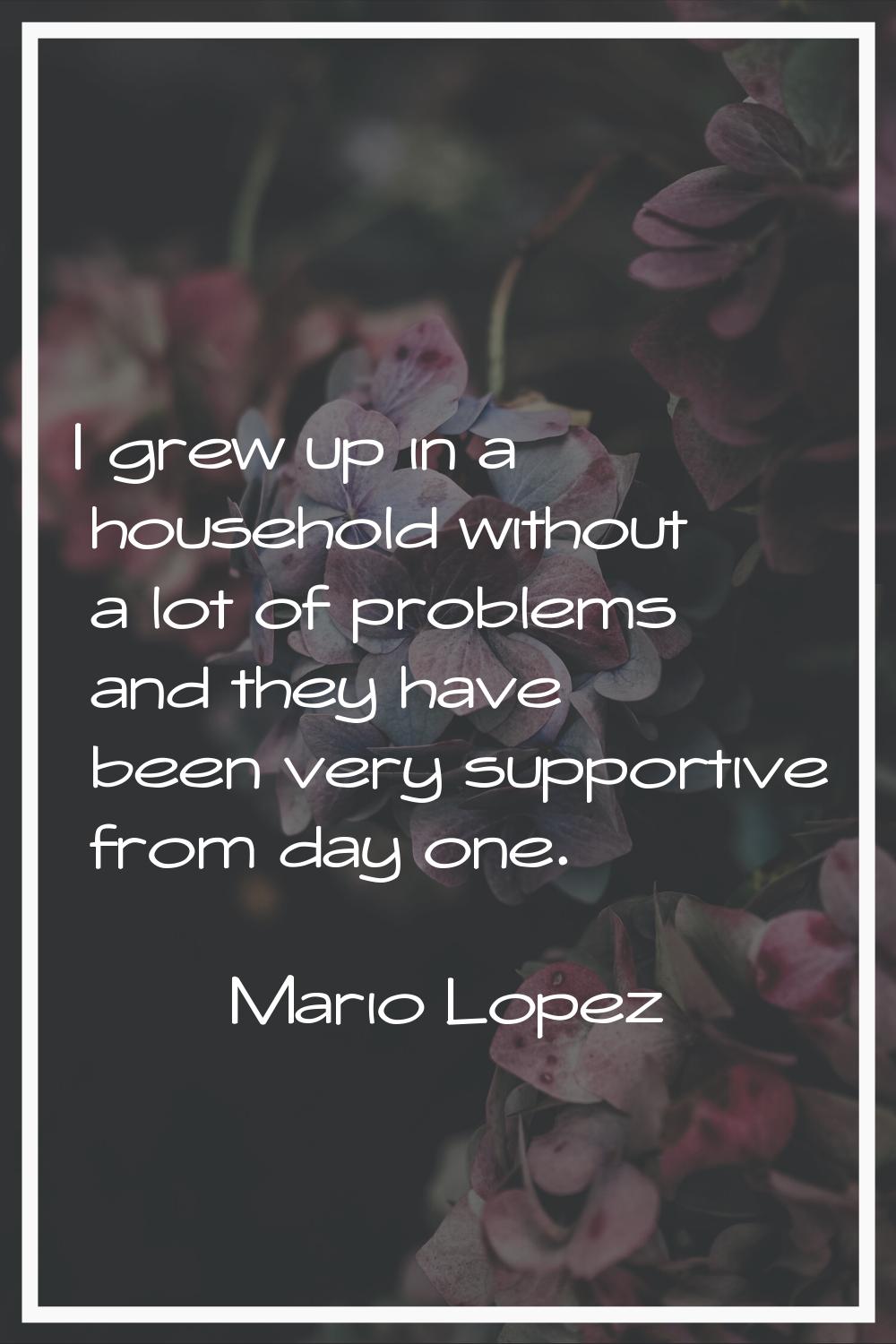 I grew up in a household without a lot of problems and they have been very supportive from day one.