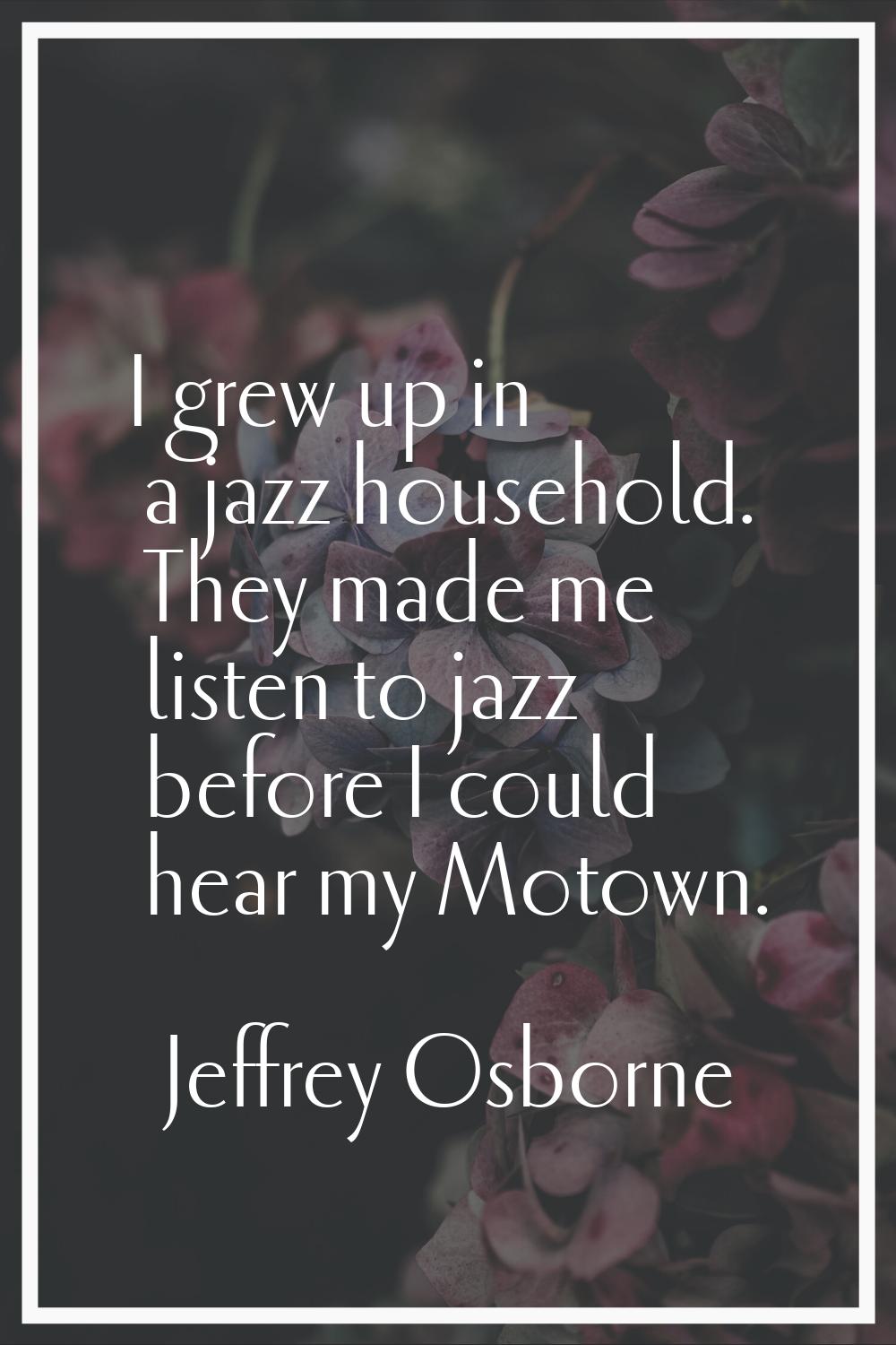 I grew up in a jazz household. They made me listen to jazz before I could hear my Motown.
