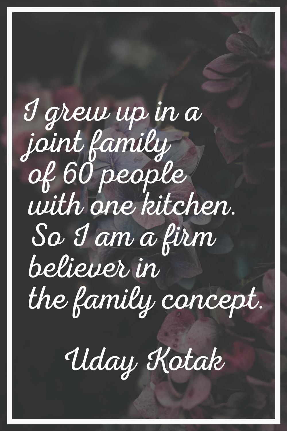 I grew up in a joint family of 60 people with one kitchen. So I am a firm believer in the family co
