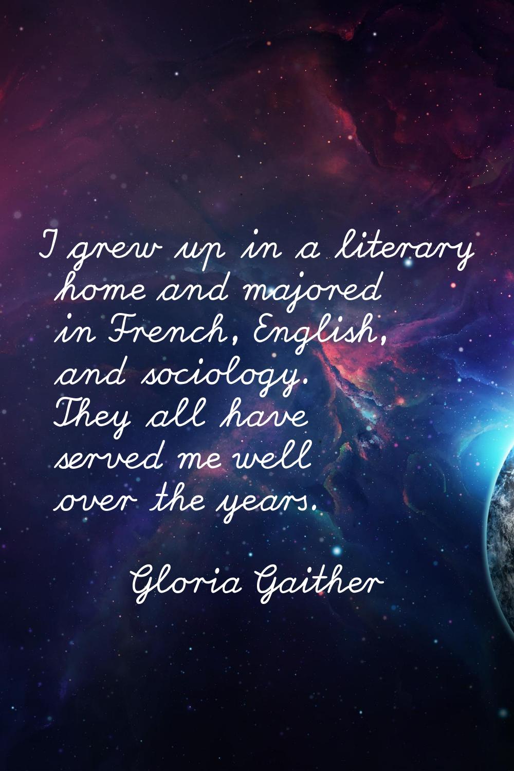 I grew up in a literary home and majored in French, English, and sociology. They all have served me