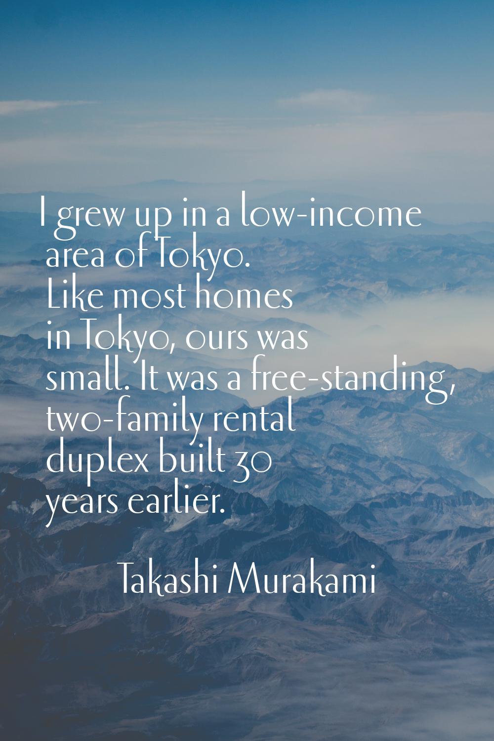 I grew up in a low-income area of Tokyo. Like most homes in Tokyo, ours was small. It was a free-st