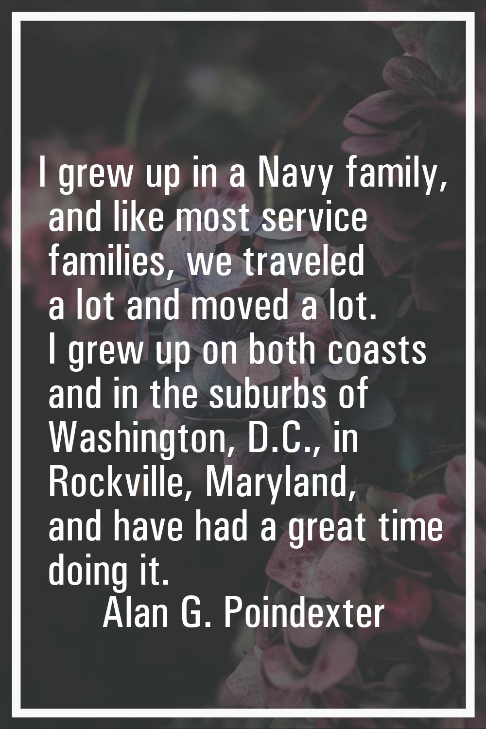 I grew up in a Navy family, and like most service families, we traveled a lot and moved a lot. I gr