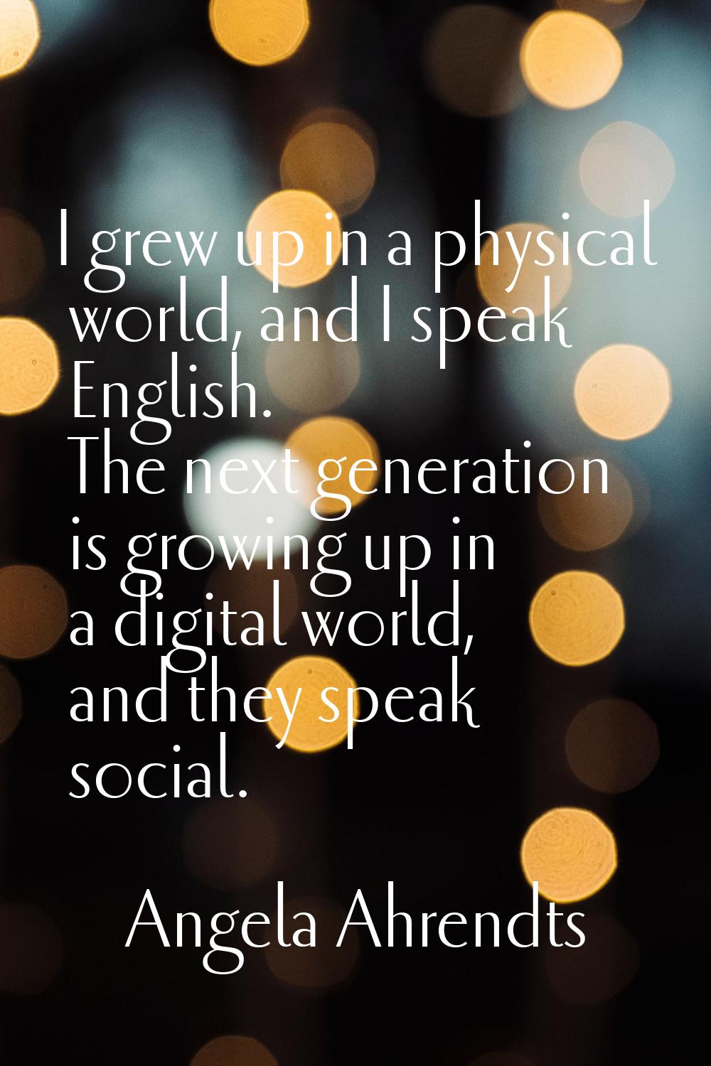 I grew up in a physical world, and I speak English. The next generation is growing up in a digital 
