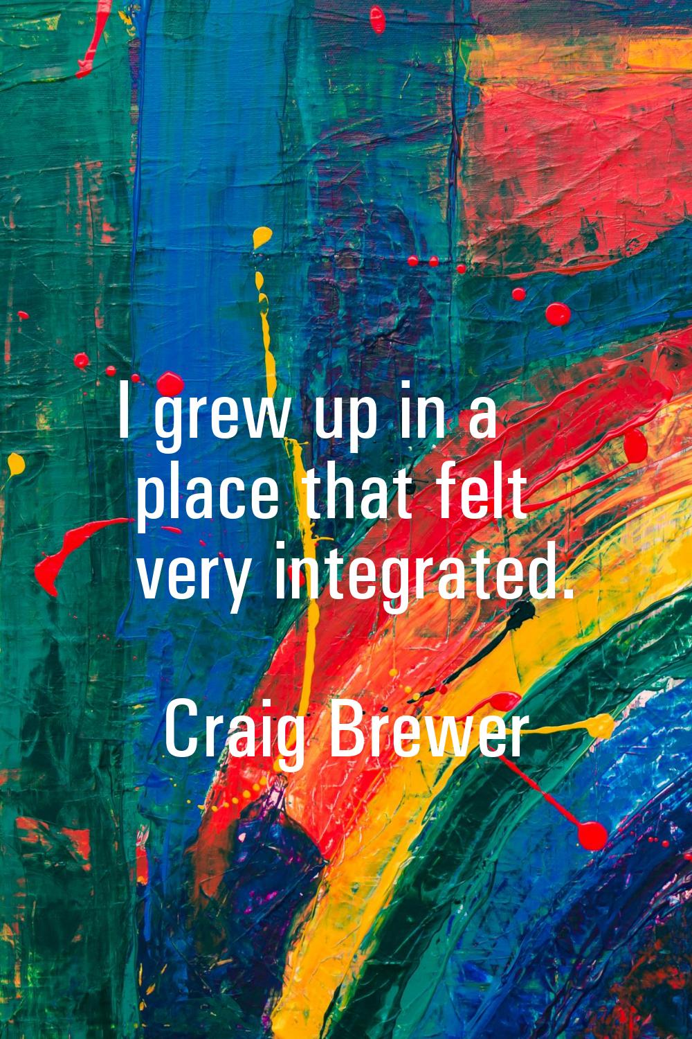 I grew up in a place that felt very integrated.
