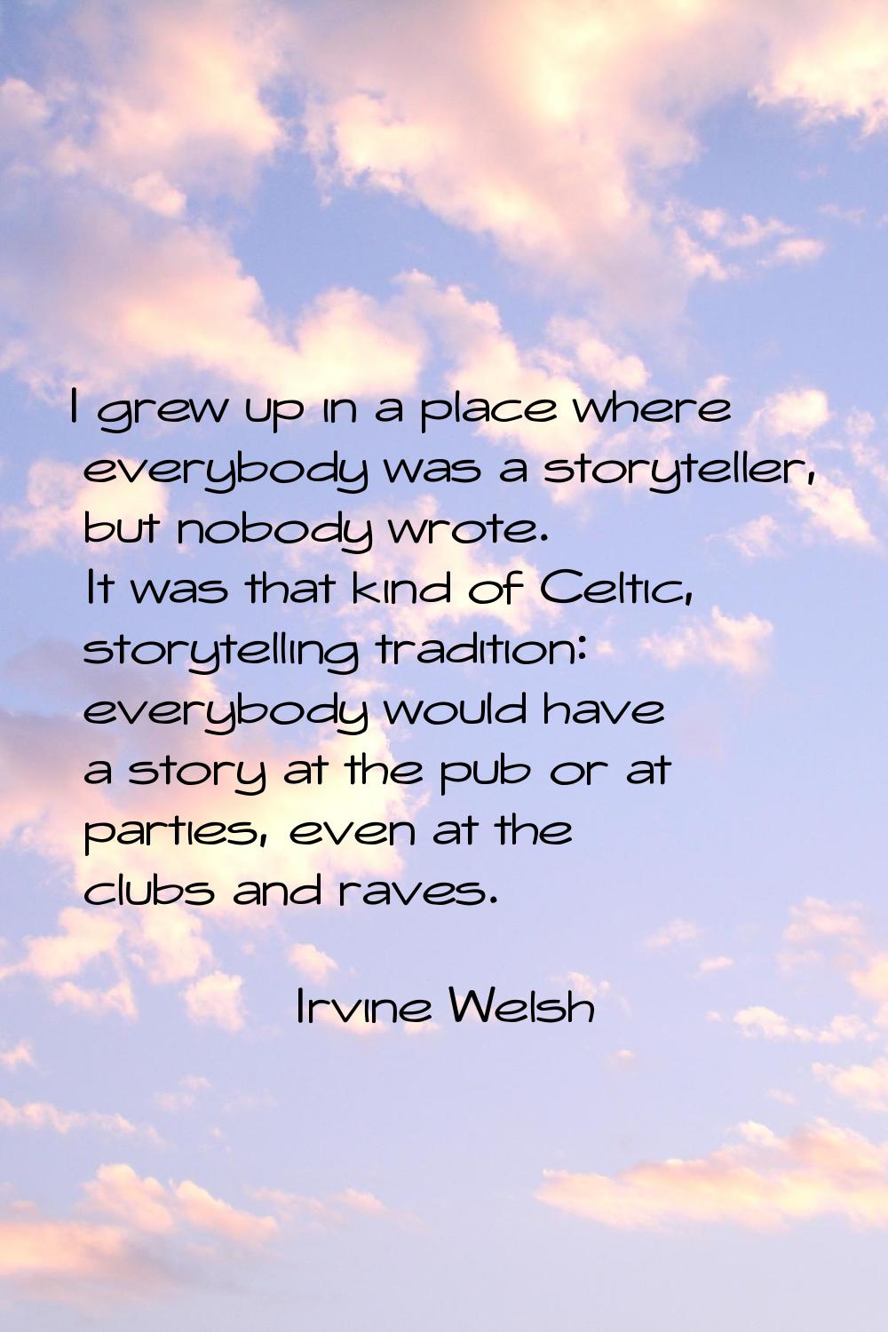 I grew up in a place where everybody was a storyteller, but nobody wrote. It was that kind of Celti