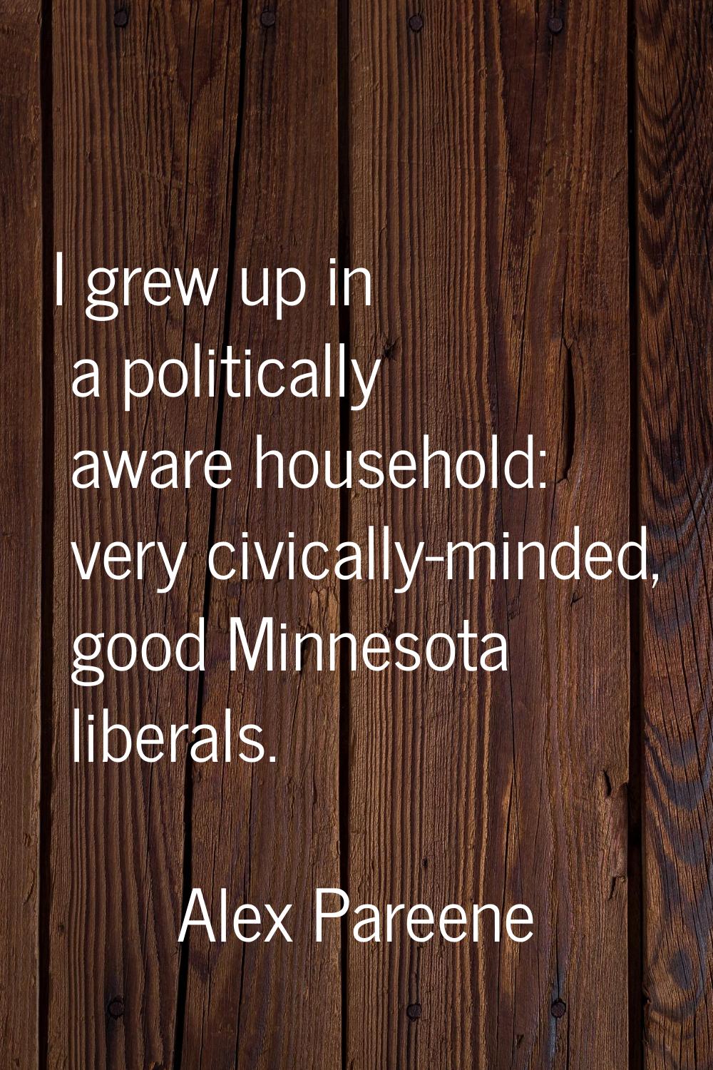 I grew up in a politically aware household: very civically-minded, good Minnesota liberals.