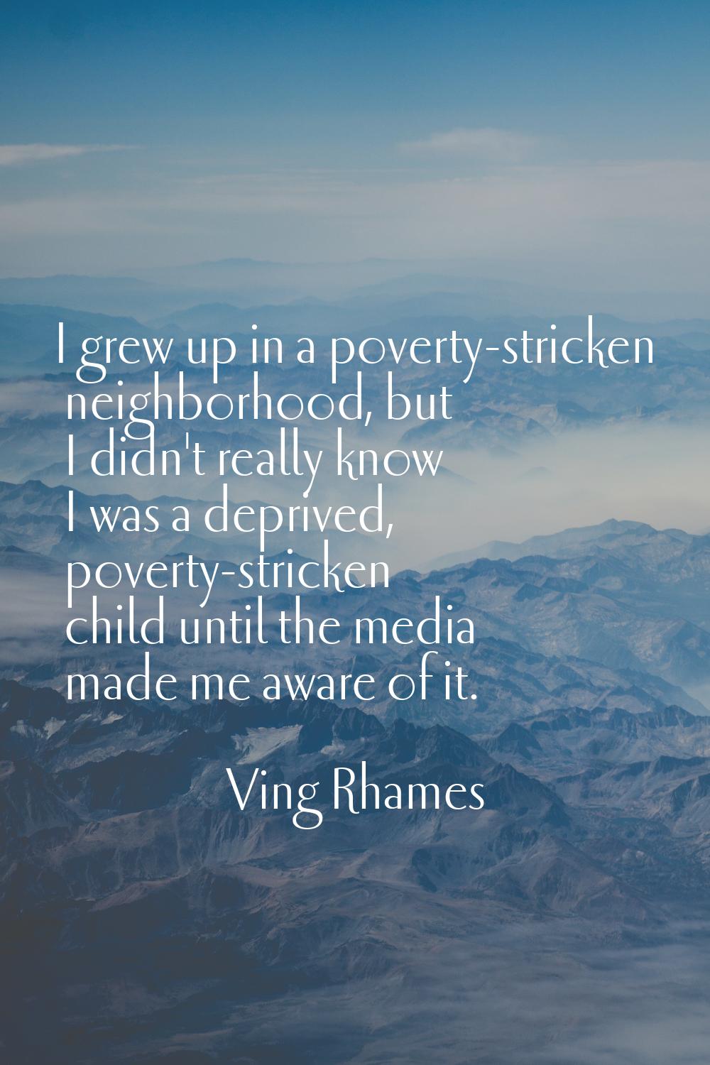 I grew up in a poverty-stricken neighborhood, but I didn't really know I was a deprived, poverty-st