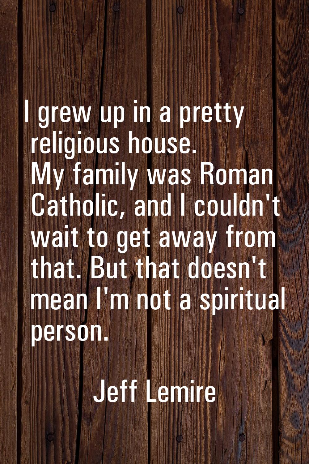 I grew up in a pretty religious house. My family was Roman Catholic, and I couldn't wait to get awa