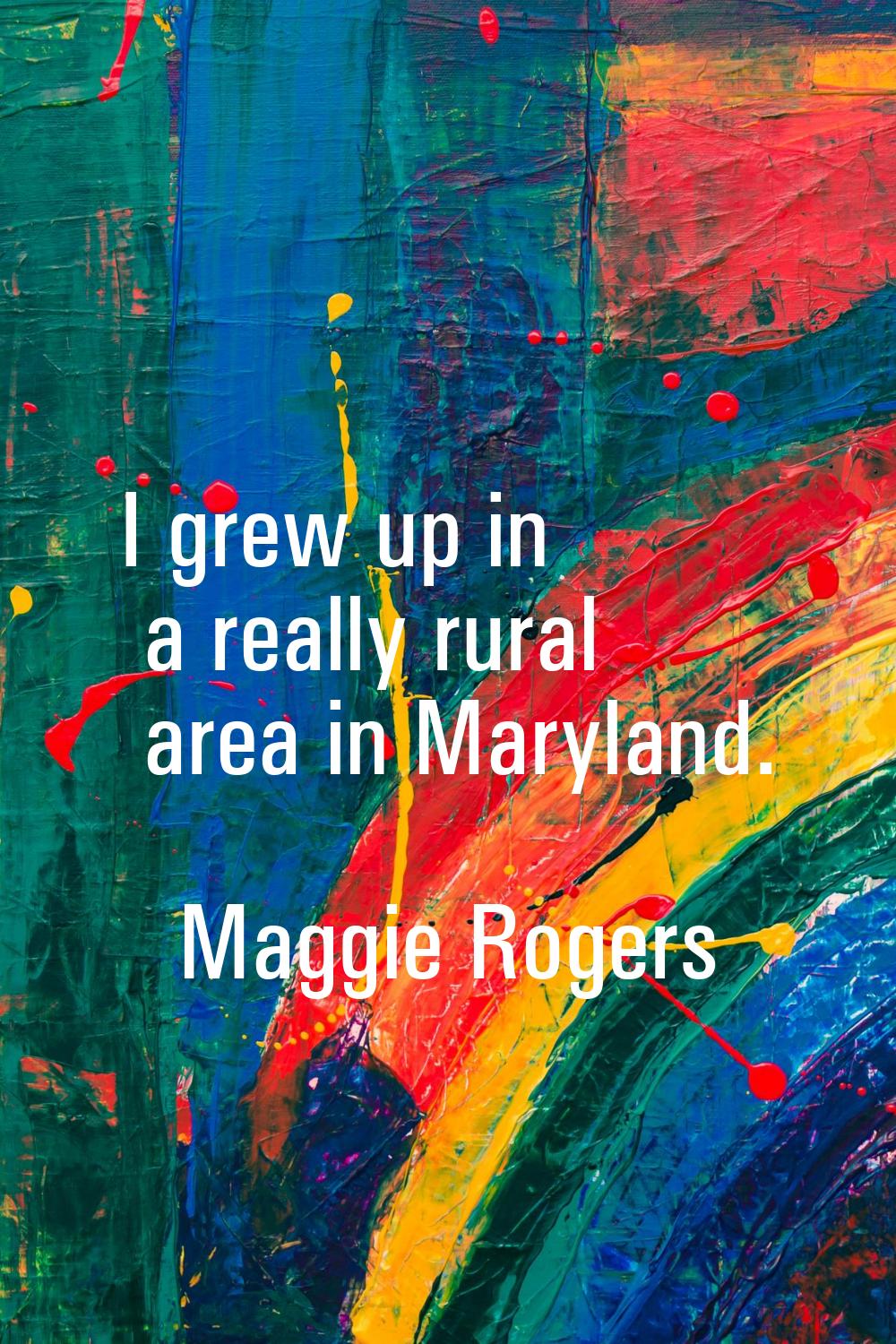 I grew up in a really rural area in Maryland.