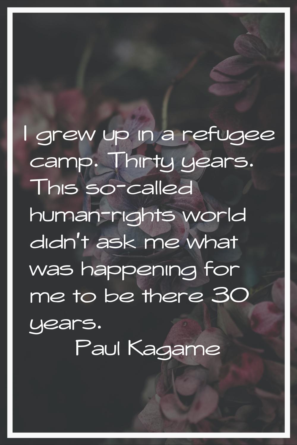 I grew up in a refugee camp. Thirty years. This so-called human-rights world didn't ask me what was