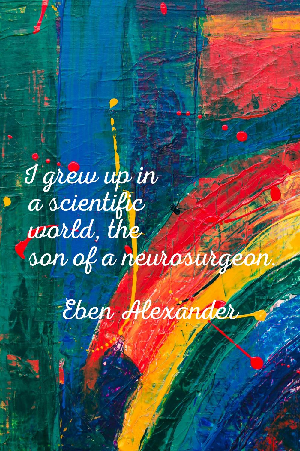 I grew up in a scientific world, the son of a neurosurgeon.