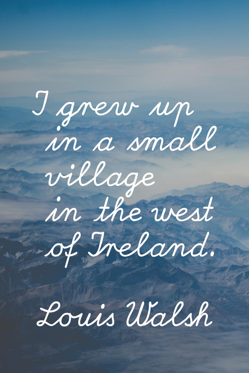 I grew up in a small village in the west of Ireland.