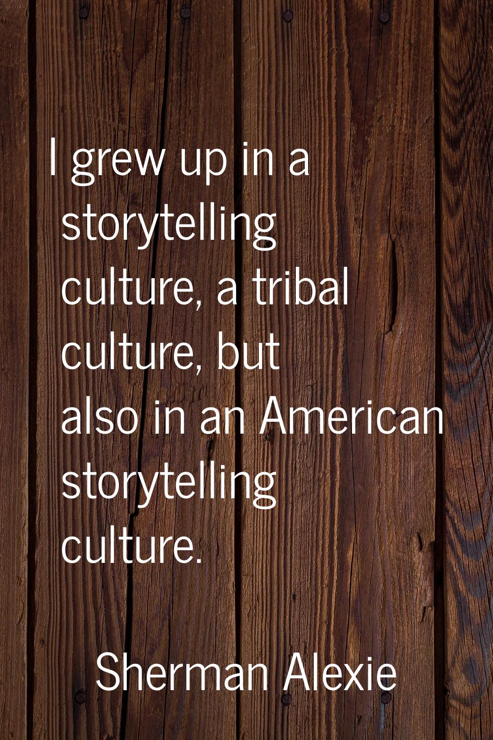 I grew up in a storytelling culture, a tribal culture, but also in an American storytelling culture