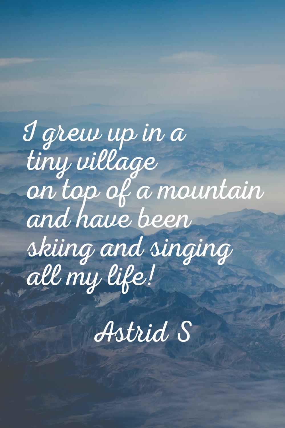 I grew up in a tiny village on top of a mountain and have been skiing and singing all my life!