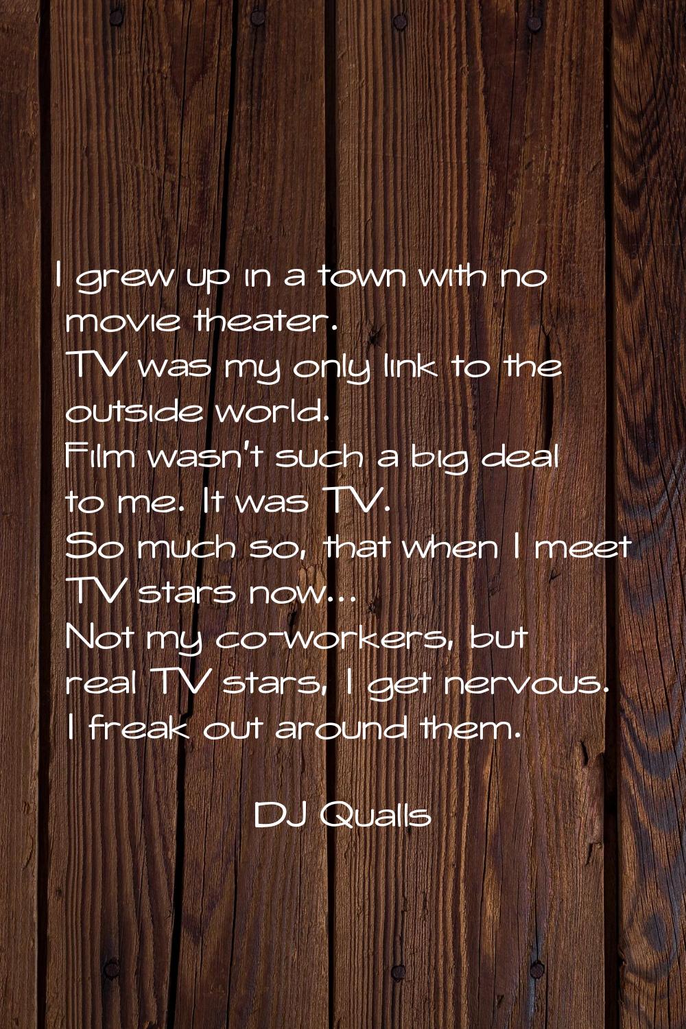 I grew up in a town with no movie theater. TV was my only link to the outside world. Film wasn't su