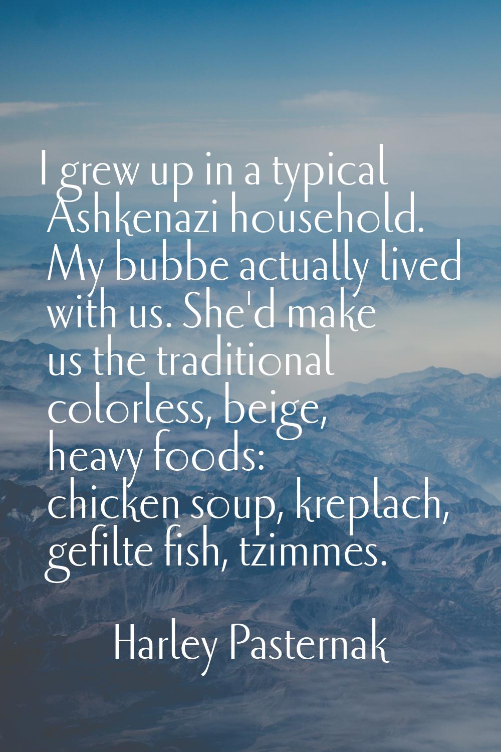 I grew up in a typical Ashkenazi household. My bubbe actually lived with us. She'd make us the trad