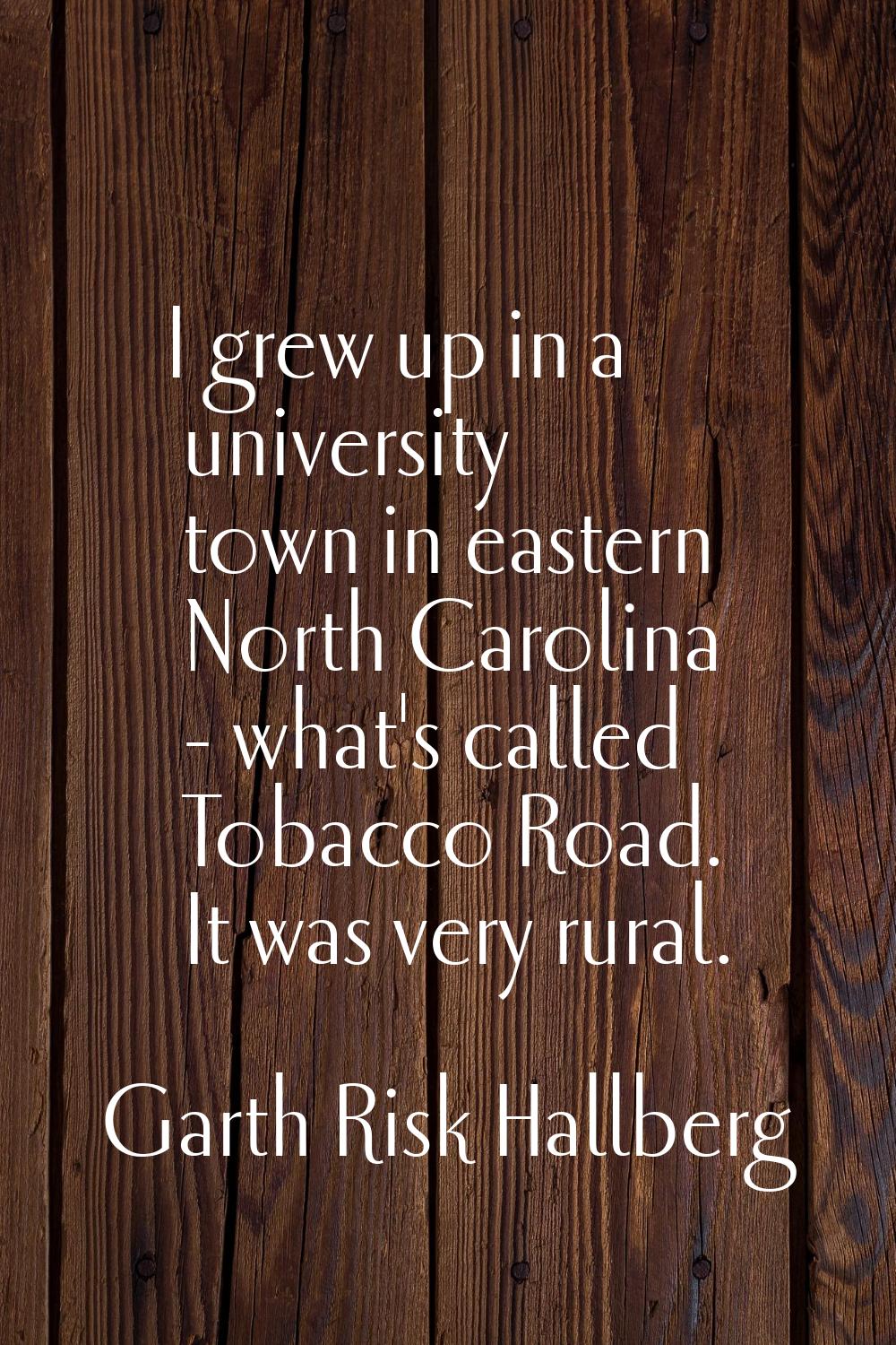 I grew up in a university town in eastern North Carolina - what's called Tobacco Road. It was very 