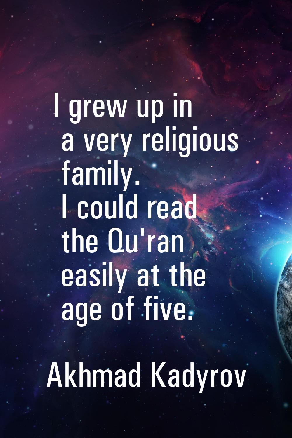 I grew up in a very religious family. I could read the Qu'ran easily at the age of five.