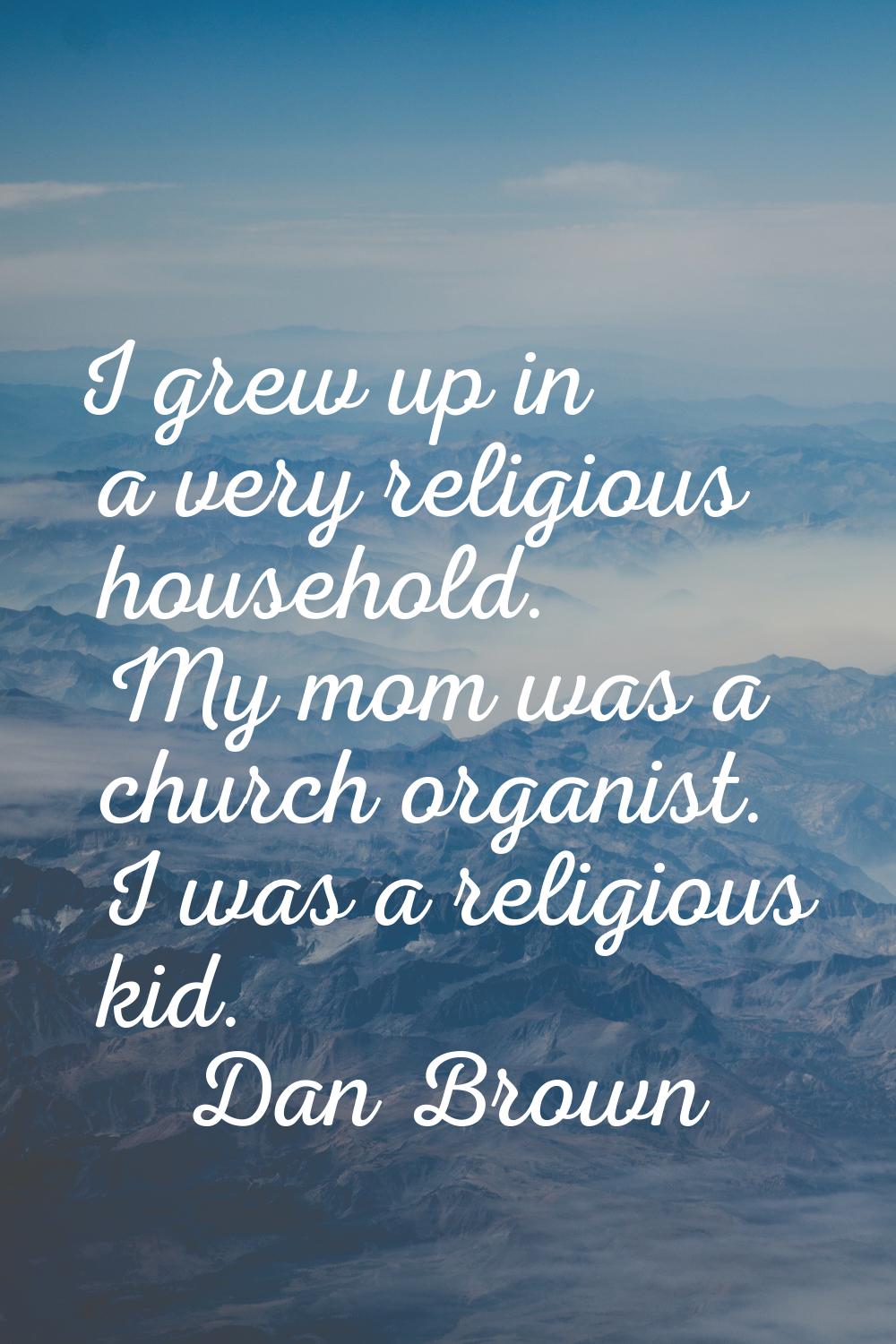 I grew up in a very religious household. My mom was a church organist. I was a religious kid.