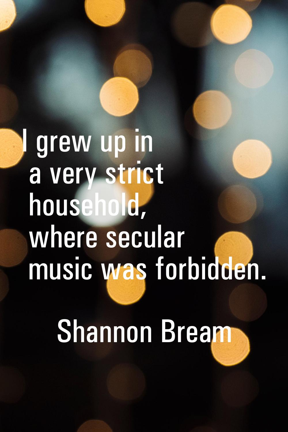 I grew up in a very strict household, where secular music was forbidden.