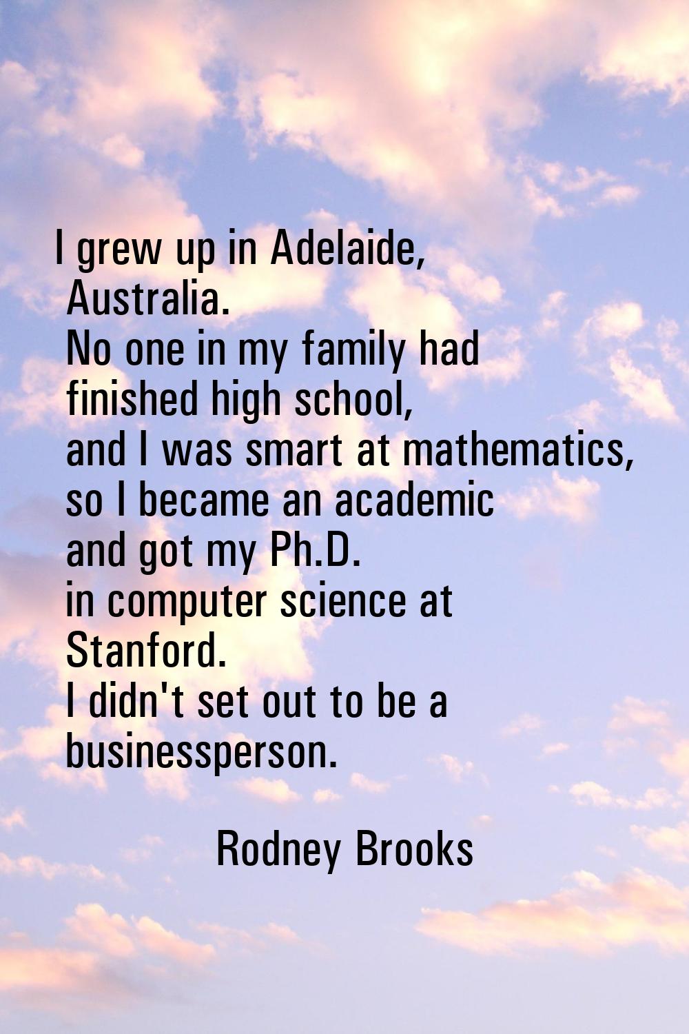 I grew up in Adelaide, Australia. No one in my family had finished high school, and I was smart at 
