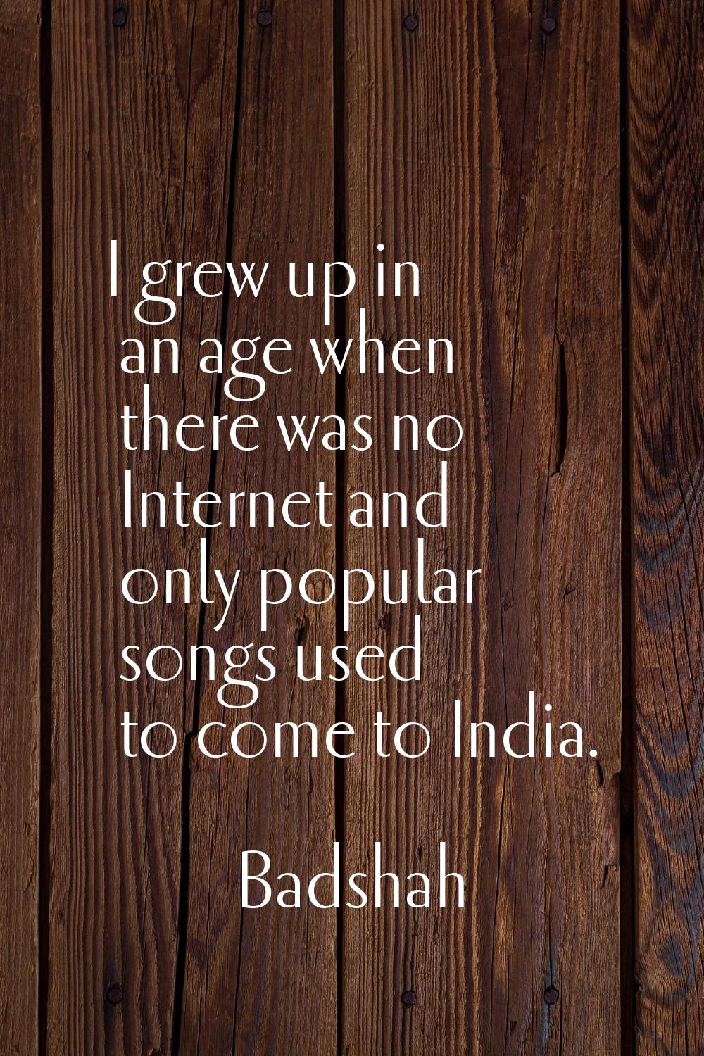 I grew up in an age when there was no Internet and only popular songs used to come to India.