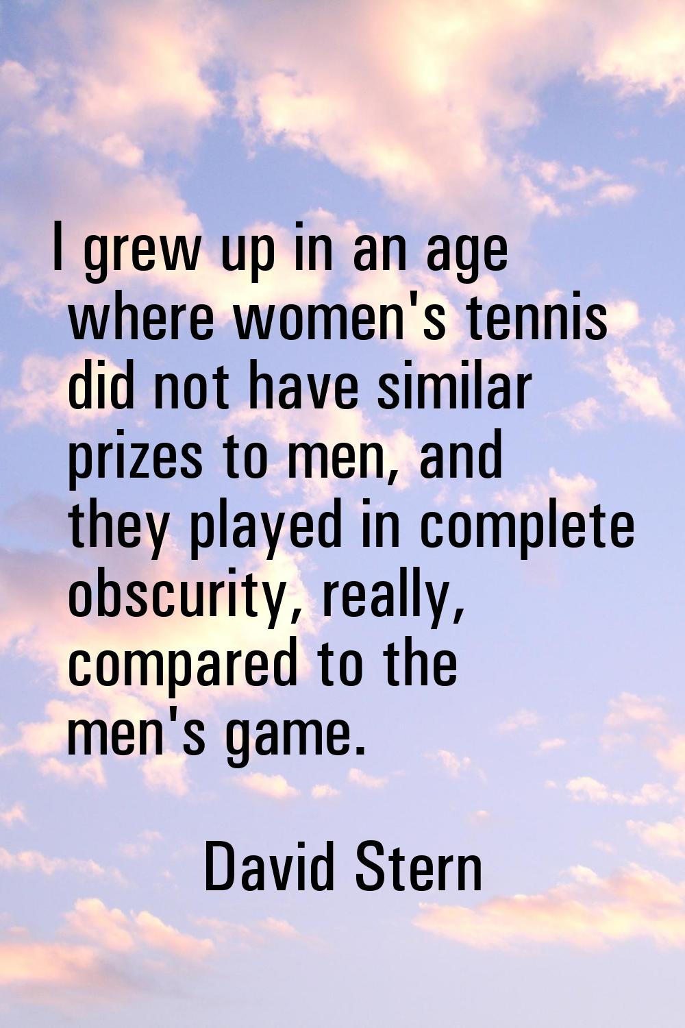 I grew up in an age where women's tennis did not have similar prizes to men, and they played in com