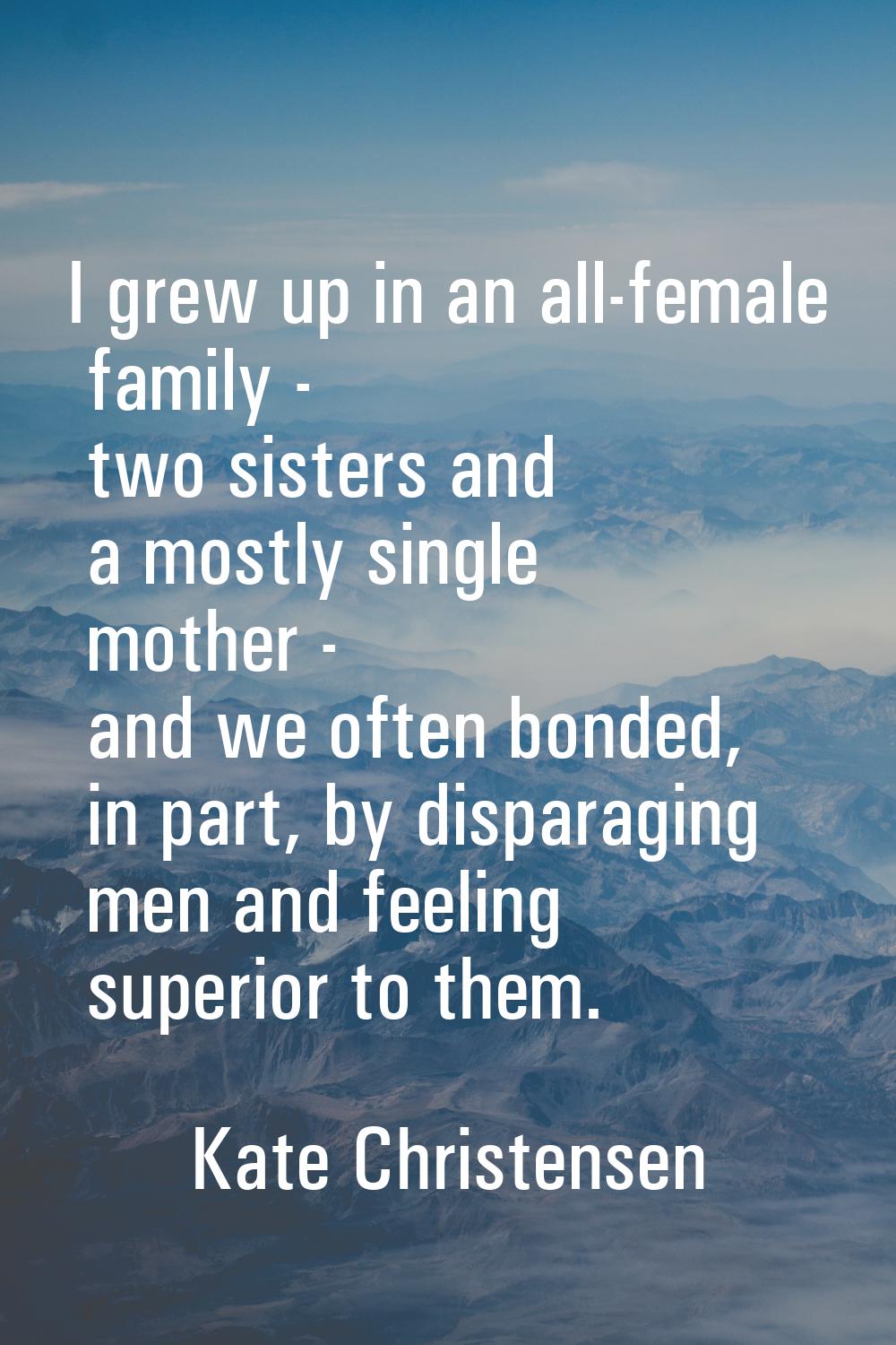 I grew up in an all-female family - two sisters and a mostly single mother - and we often bonded, i