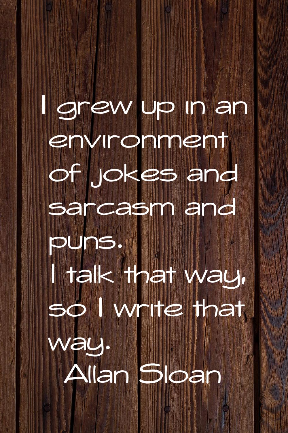 I grew up in an environment of jokes and sarcasm and puns. I talk that way, so I write that way.