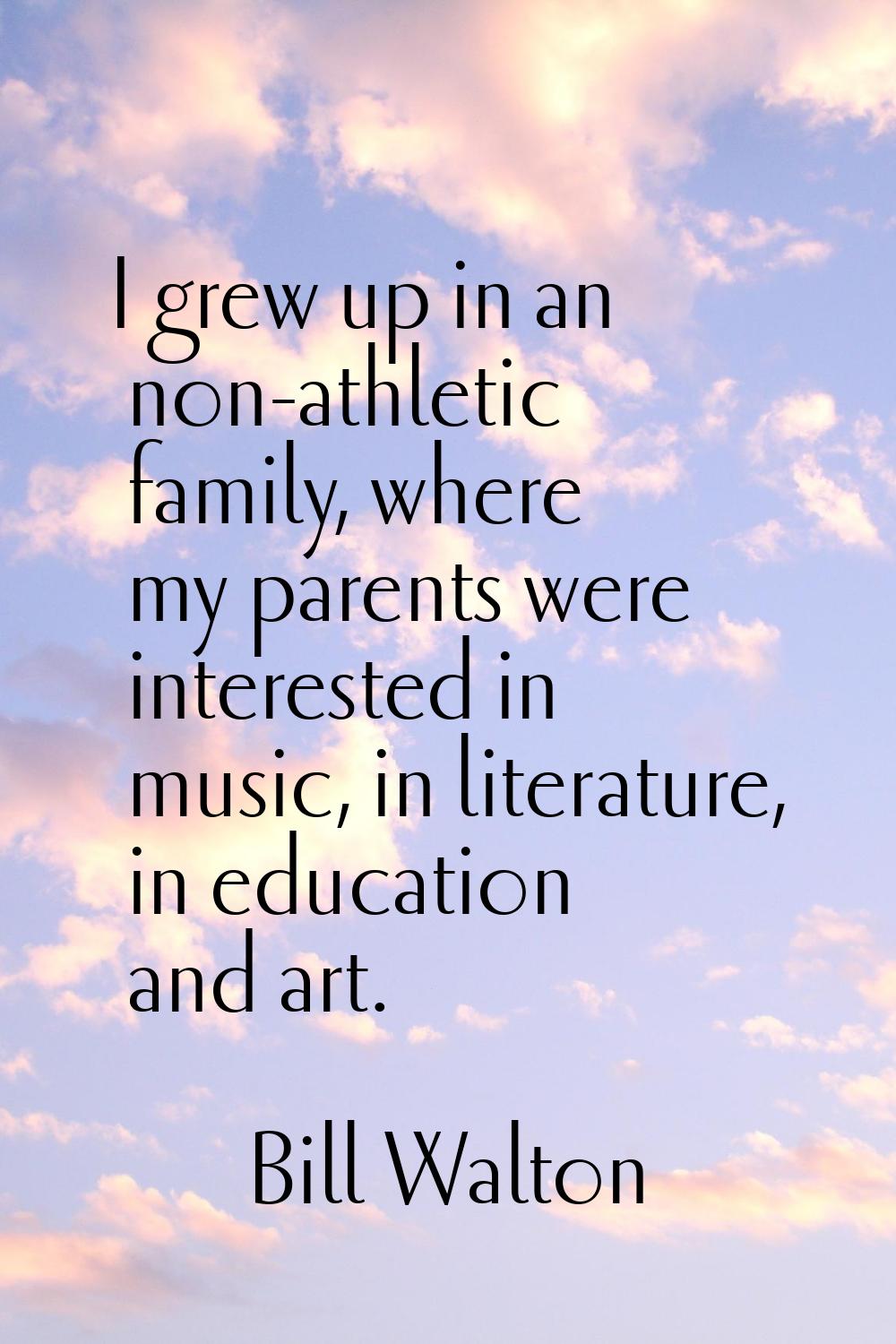 I grew up in an non-athletic family, where my parents were interested in music, in literature, in e