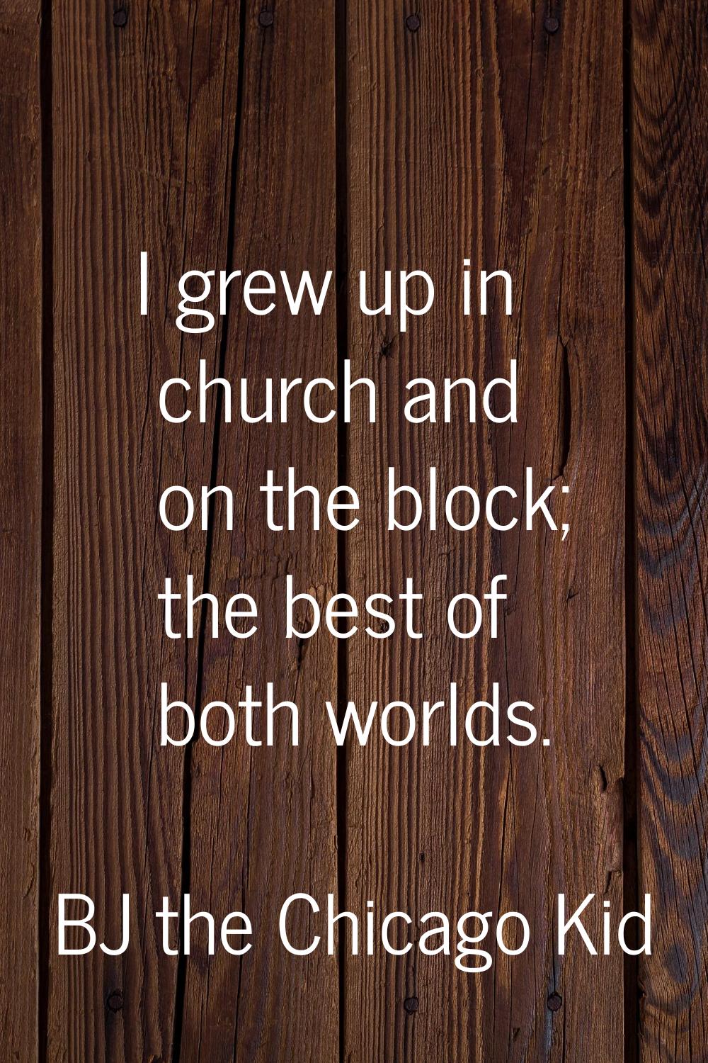 I grew up in church and on the block; the best of both worlds.