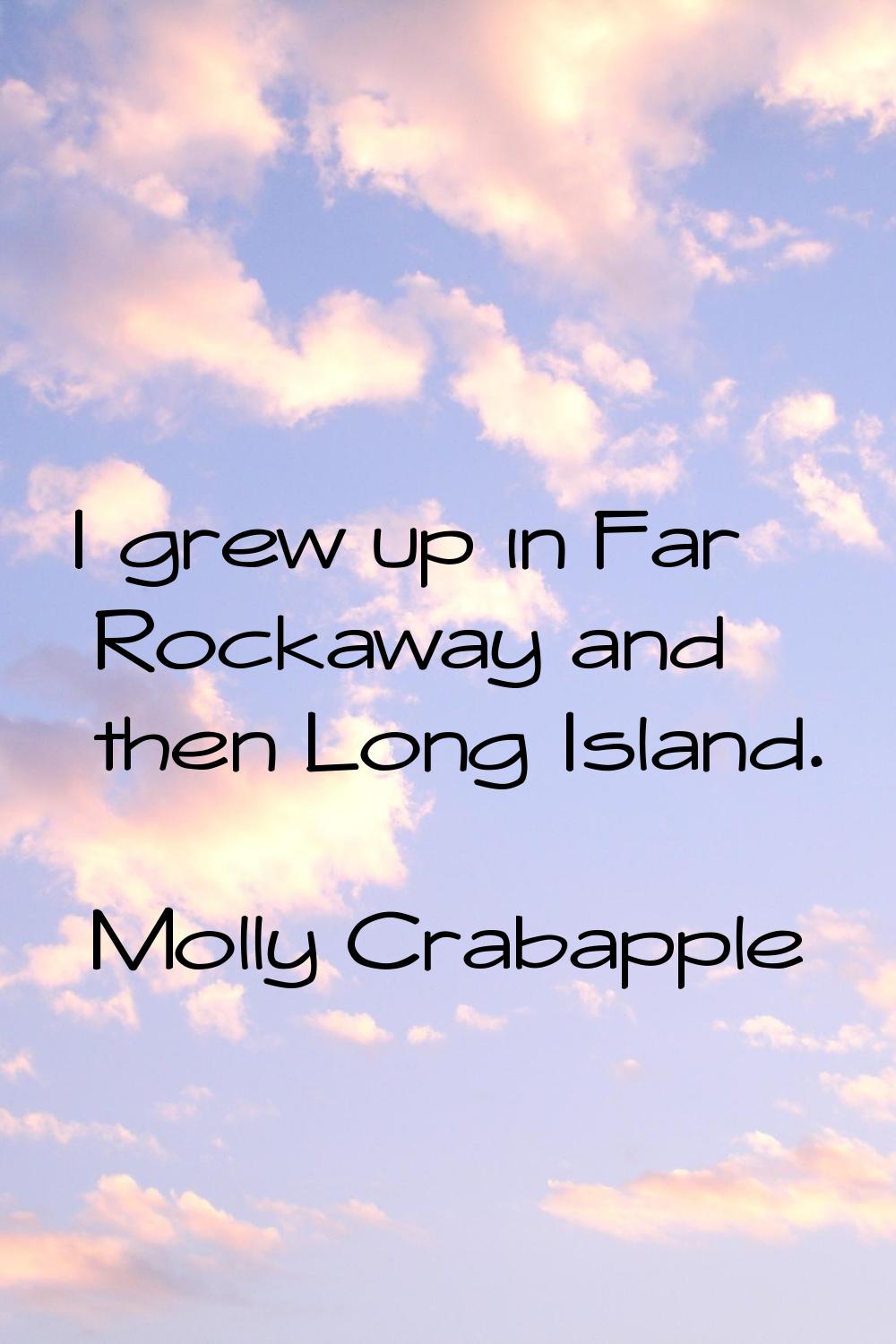 I grew up in Far Rockaway and then Long Island.