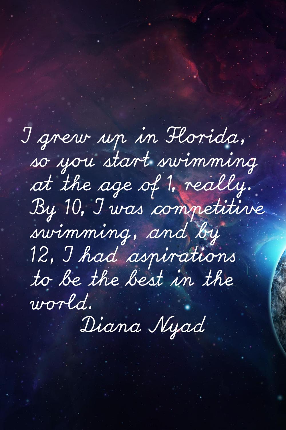 I grew up in Florida, so you start swimming at the age of 1, really. By 10, I was competitive swimm