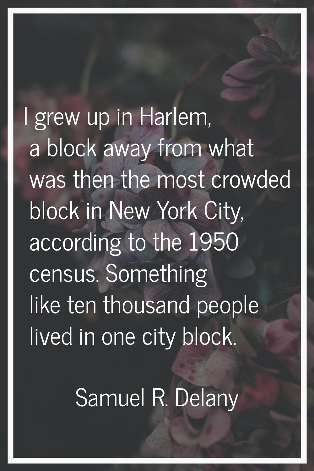I grew up in Harlem, a block away from what was then the most crowded block in New York City, accor